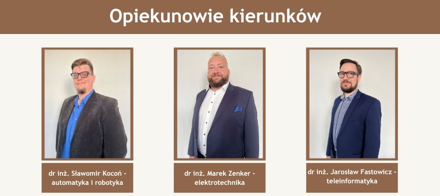 Baner przedstawia opiekunów kierunku. dr inż. Sławomir Kocoń - opiekun kierunku automatyka i robotyka. dr inż. Marek Zenker - opiekun kierunku elektrotechnika. dr inż. Jarosław Fastowicz - opiekun kierunku teleinformatyka